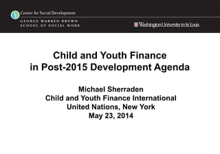 Child and Youth Finance
in Post-2015 Development Agenda
Michael Sherraden
Child and Youth Finance International
United Nations, New York
May 23, 2014
 