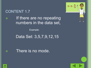 CONTENT 1.7
   If there are no repeating
    numbers in the data set,
           Example:


    Data Set: 3,5,7,9,12,15


   There is no mode.
 