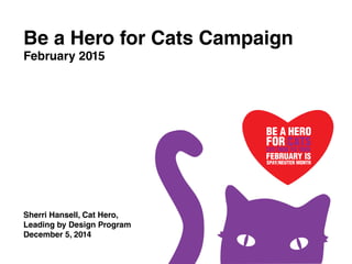 Sherri Hansell, Cat Hero,
Leading by Design Program
December 5, 2014
Be a Hero for Cats Campaign
February 2015
 