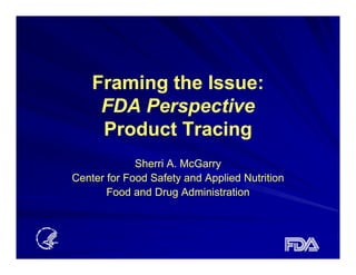 Framing the Issue:
     FDA Perspective
     Product Tracing
             Sherri A. McGarry
Center for Food Safety and Applied Nutrition
       Food d Drug Ad i i t ti
       F d and D       Administration
 