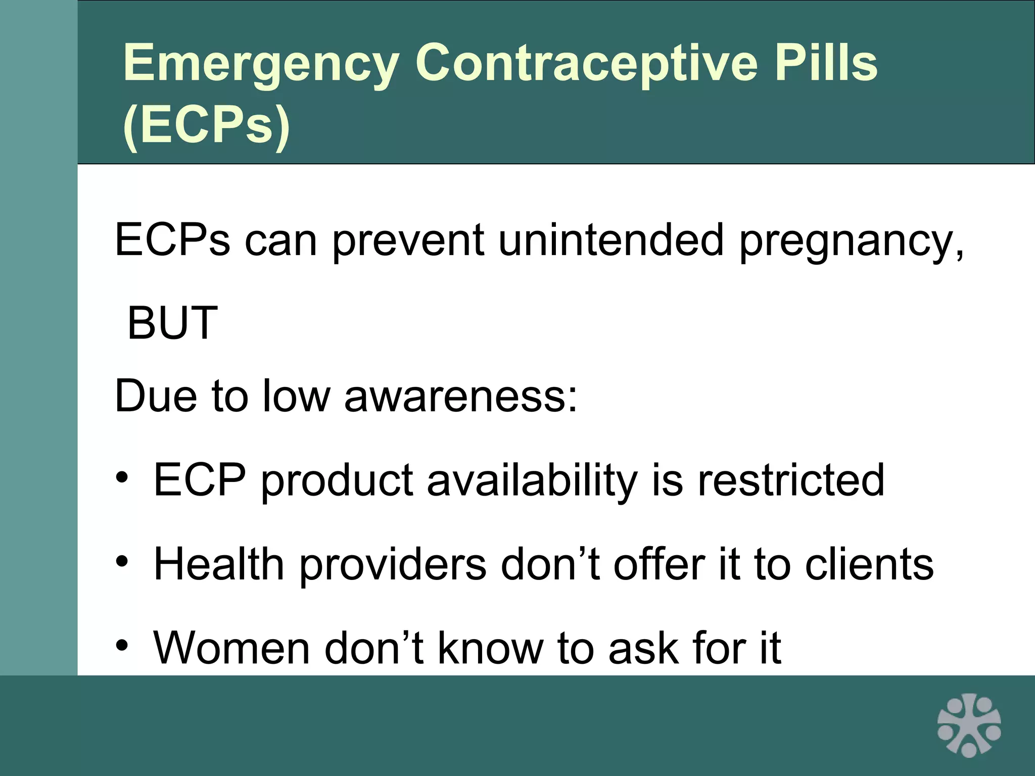 Emergency Contraceptive Pills
(ECPs)
ECPs can prevent unintended pregnancy,
BUT
Due to low awareness:
• ECP product availability is restricted
• Health providers don’t offer it to clients
• Women don’t know to ask for it
 