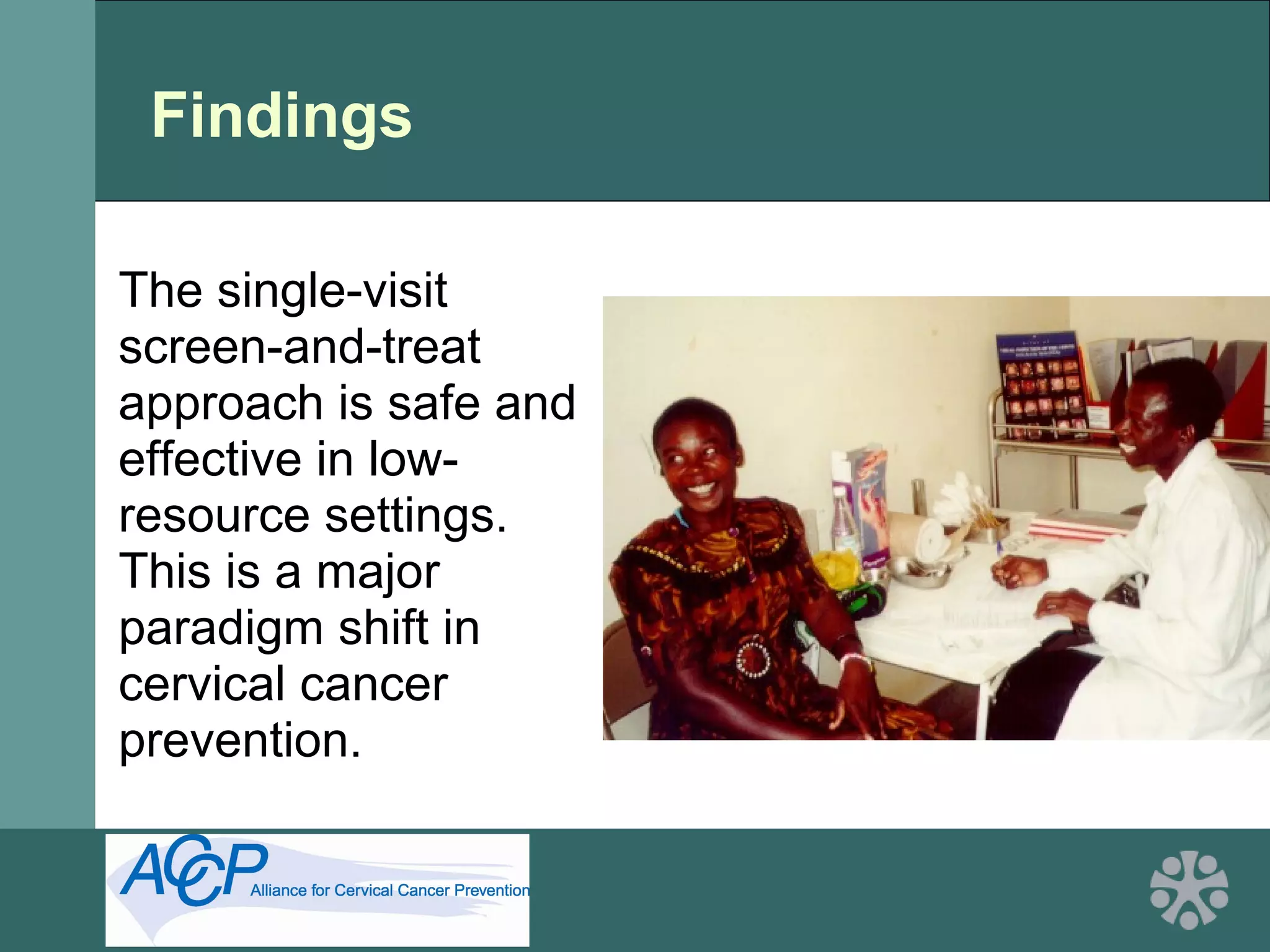 Findings
The single-visit
screen-and-treat
approach is safe and
effective in low-
resource settings.
This is a major
paradigm shift in
cervical cancer
prevention.
 