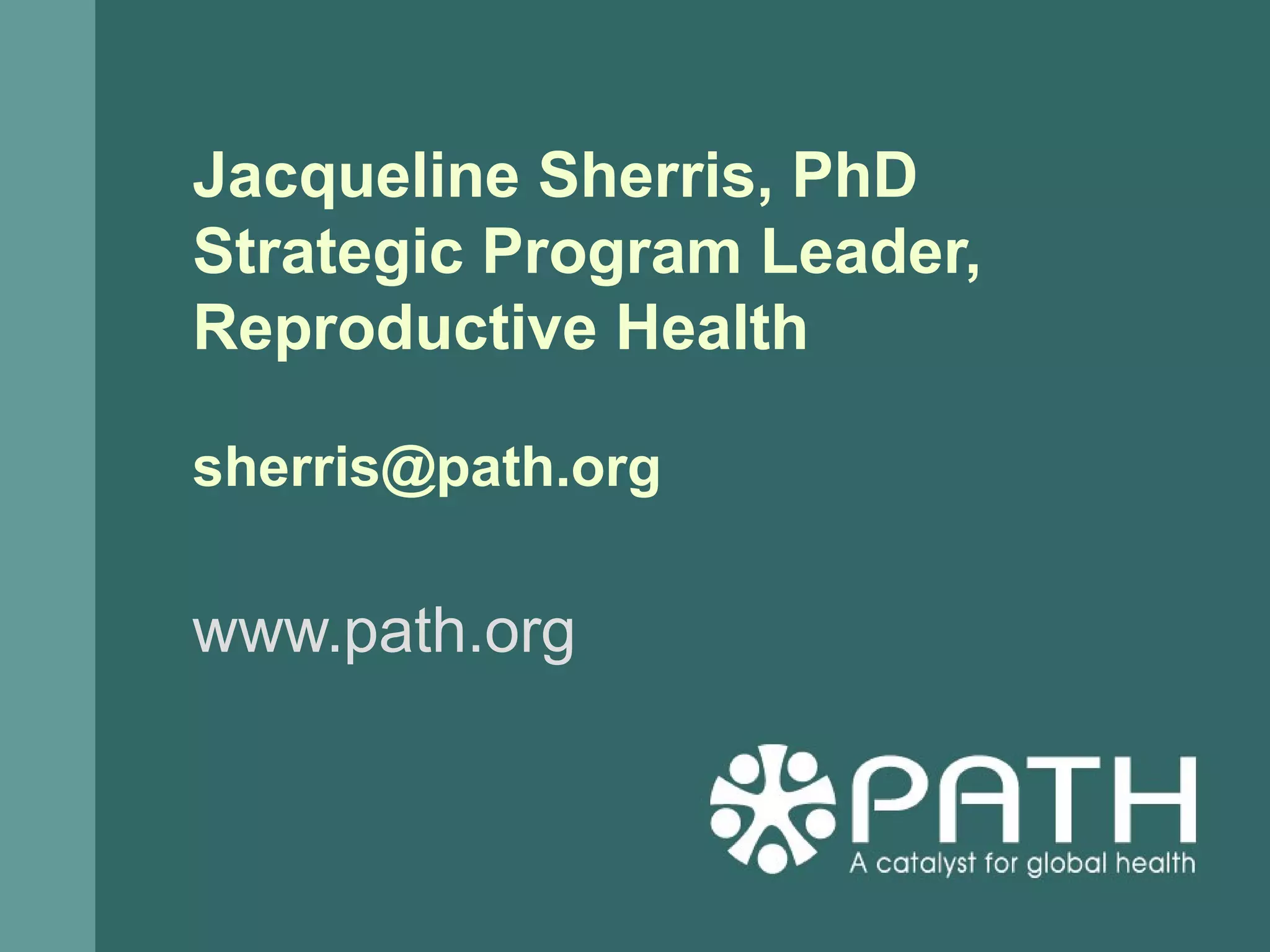 Jacqueline Sherris, PhD
Strategic Program Leader,
Reproductive Health
sherris@path.org
www.path.org
 