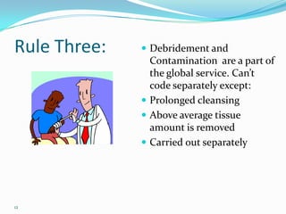Rule Three:Debridement and Contamination  are a part of the global service. Can’t code separately except:Prolonged cleansingAbove average tissue amount is removedCarried out separately12