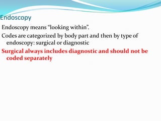 EndoscopyEndoscopy means “looking within”.Codes are categorized by body part and then by type of endoscopy: surgical or diagnosticSurgical always includes diagnostic and should not be coded separately