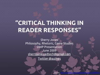 “CRITICAL THINKING IN 
READER RESPONSES” 
Sherry Jones 
Philosophy, Rhetoric, Game Studies 
DWP Presentation 
June 2009 
sherryjones.edtech@gmail.com 
Twitter @autnes 
source: http://www.flickr.com/photos/katemonkey/122489910/ 
 