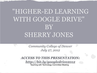 "HIGHER-ED LEARNING
WITH GOOGLE DRIVE"
        BY
   SHERRY JONES
      Community College of Denver
           July 27, 2012

  ACCESS TO THIS PRESENTATION:
    http://bit.ly/googledrive2012
       Teaching with Technology Committee Meeting
 