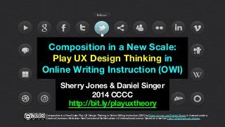 Composition in a New Scale:
Play UX Design Thinking in
Online Writing Instruction (OWI)
Sherry Jones & Daniel Singer
2014 CCCC
http://bit.ly/playuxtheory
Composition in a New Scale: Play UX Design Thinking in Online Writing Instruction (OWI) by Sherry Jones and Daniel Singer is licensed under a
Creative Commons Attribution-NonCommercial-NoDerivatives 4.0 International License. Based on a work at http://slideshare.net/autnes.
 
