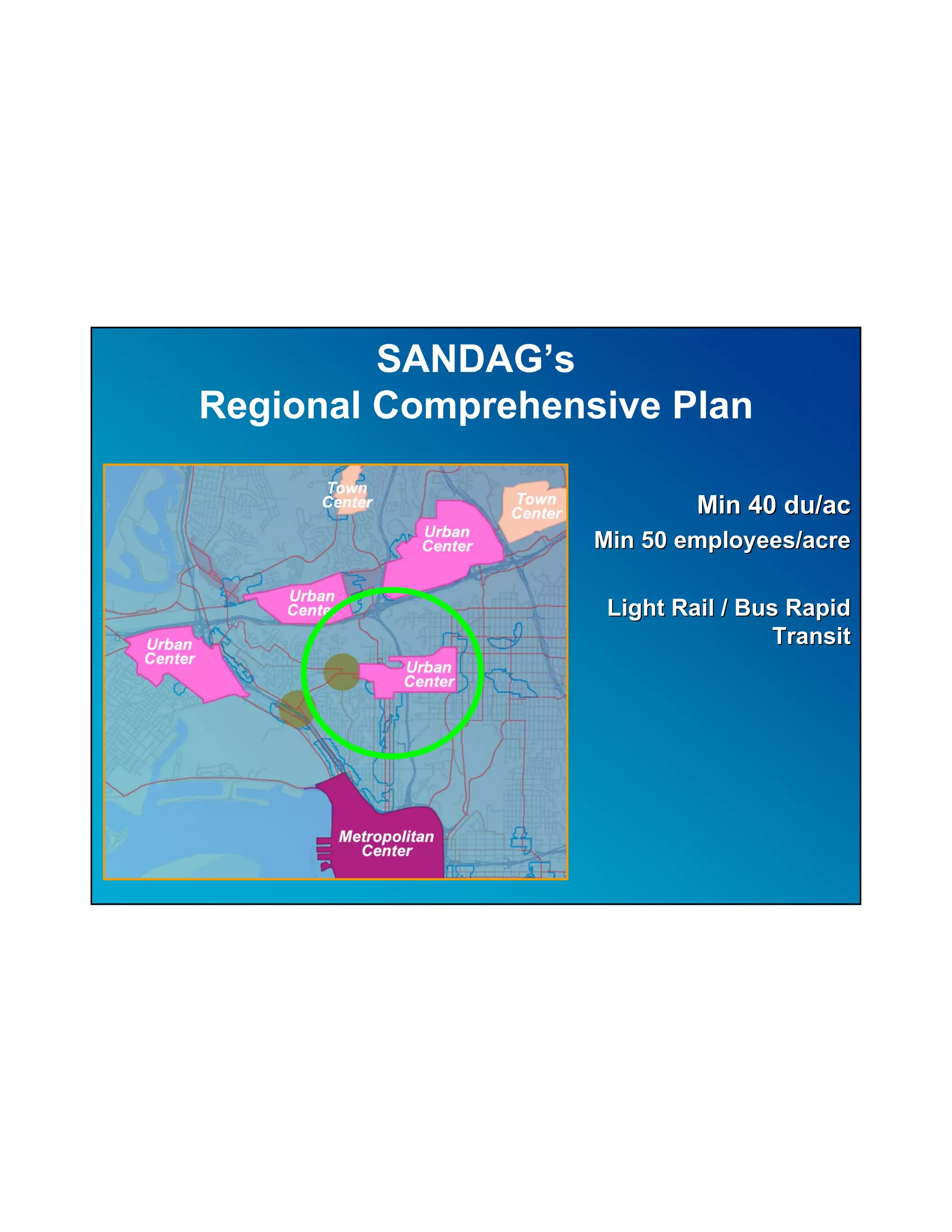 SANDAG’s
Regional Comprehensive Plan

                            Min 40 du/ac
                   Min 50 employees/acre

                    Light Rail / Bus Rapid
                                    Transit
 
