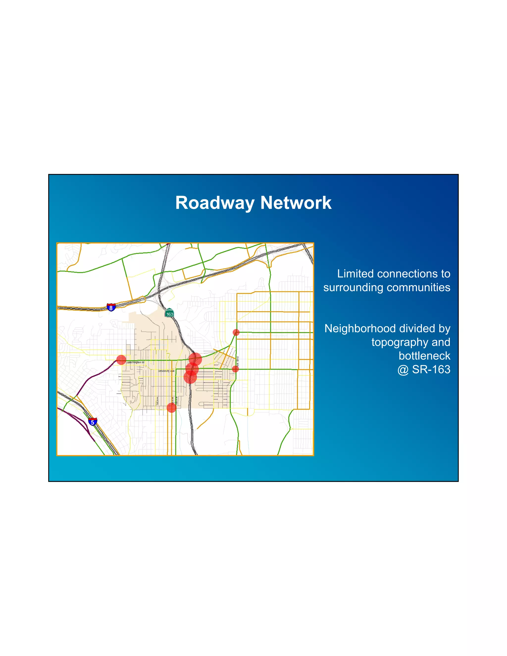 Roadway Network


                Limited connections to
              surrounding communities


              Neighborhood divided by
                      topography and
                           bottleneck
                           @ SR-163
 