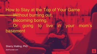 ZenFounder.com
@ZenFounder
Sherry Walling, PhD
psychologist. yoga teacher. speaker.
How to Stay at the Top of Your Game
Without burning out,
Becoming boring,
Or going to live in your mom’s
basement
Sherry Walling, PhD
ZenFounder.com
 