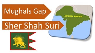 Mughals Gap
Sher Shah Suri
 