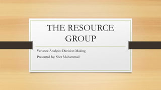 THE RESOURCE
GROUP
Variance Analysis: Decision Making
Presented by: Sher Muhammad
 