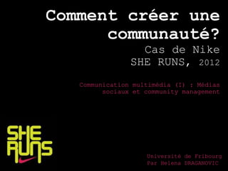 Comment créer une
communauté?
Cas de Nike
SHE RUNS, 2012
Communication multimédia (I) : Médias
sociaux et community management
Université de Fribourg
Par Helena DRAGANOVIC
 