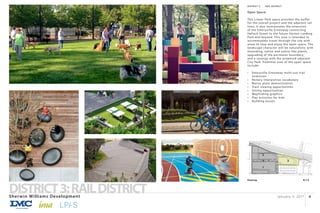 January 3, 2017Sherwin Williams Development
DISTRICT3:RAILDISTRICT 6
Keymap N.T.S
1
2
4 3
DISTRICT 3:		 RAIL DISTRICT
Open Space:
This Linear Park space provides the buffer
for the overall project and the adjacent rail
lines. It also incorporates the extension
of the Emeryville Greenway connecting
Halleck Street to the future Horton Landing
Park and beyond. This area is intended to
accommodate travel through the site with
areas to stop and enjoy the open space. The
landscape character will be naturalistic with
mounding, native and native-like plants,
upgrading of the perimeter boundary,
and a synergy with the proposed adjacent
City Park. Potential uses of the open space
include:
•	 Emeryville Greenway multi-use trail
extension
•	 History interpretive vocabulary
•	 Native plant demonstration
•	 Train viewing opportunities
•	 Sitting opportunities
•	 Wayfinding graphics
•	 Play activities for kids
•	 Building murals
 