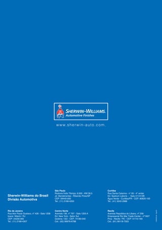 www.sherwin-auto.com.
Sherwin-Williams do Brasil
Divisão Automotiva
Rio de Janeiro
Rua Ator Paulo Gustavo, nº 426 - Sala 1208
Icaraí- Niterói / RJ
CEP: 24230-065
Tel.: (11) 2168-4307
Centro Norte
Avenida 136, nº 797 - Sala 1205 A
Ed. New York - Setor Sul
Goiânia / GO - CEP: 74180-040
Cel.: (62) 99976-6788
São Paulo
Rodovia Índio Tibiriçá, 6.000 - KM 39,5
Jd. Bandeirantes - Ribeirão Pires/SP
CEP: 09440-000
Tel.: (11) 2168-4200
Curitiba
Rua Santa Catarina - n° 65 - 4° andar
Ed. Spatium Laboris - Sala 411/412B
Água Verde - Curitiba/PR - CEP: 80620-100
Tel.: (41) 3242-2988
Recife
Avenida República do Líbano, nº 256
Empresarial Rio Mar Trade Center - nº1607
Pina - Recife / PE - CEP: 51110-160
Cel.: (81) 99118-7303
14302055-05
-
Ago/23
 