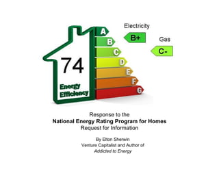 Response to the
National Energy Rating Program for Homes
          Request for Information

                 By Elton Sherwin
          Venture Capitalist and Author of
                Addicted to Energy
 