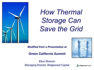 How Thermal
           Storage Can
           Save the Grid

  Modified from a Presentation at

   Green California Summit

          Elton Sherwin
Managing Director, Ridgewood Capital
 