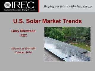 U.S. Solar Market Trends 
Larry Sherwood 
IREC 
3iForum at 2014 SPI 
October, 2014 
 