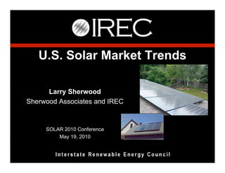 U.S. Solar Market Trends

      Larry Sherwood
Sherwood Associates and IREC



     SOLAR 2010 Conference
         May 19, 2010
 