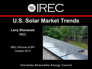 U.S. Solar Market Trends
Larry Sherwood
IREC

IREC 3iForum at SPI
October 2013

 