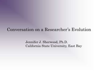 Conversation on a Researcher’s Evolution
Jennifer J. Sherwood, Ph.D.
California State University, East Bay

 