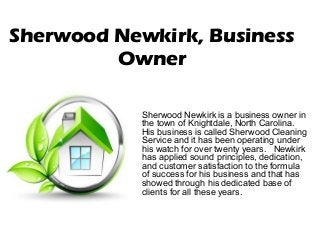 Sherwood Newkirk, Business 
Owner 
Sherwood Newkirk is a business owner in 
the town of Knightdale, North Carolina. 
His business is called Sherwood Cleaning 
Service and it has been operating under 
his watch for over twenty years. Newkirk 
has applied sound principles, dedication, 
and customer satisfaction to the formula 
of success for his business and that has 
showed through his dedicated base of 
clients for all these years. 
 