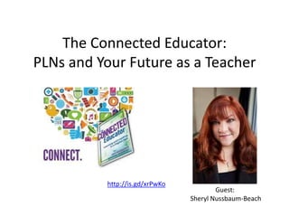 The Connected Educator:
PLNs and Your Future as a Teacher




          http://is.gd/xrPwKo
                                        Guest:
                                Sheryl Nussbaum-Beach
 