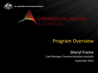 Program Overview

                     Sheryl Frame
Case Manager, Commercialisation Australia
                         September 2012
 