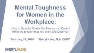 Mental Toughness
for Women in the
Workplace:
(How to Gain the Clarity, Confidence and Control
Required to Get What You Want and Deserve)
February 22, 2018 Sheryl Kline, M.A. CHPC
 