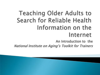 Teaching Older Adults to Search for Reliable Health Information on theInternet An Introduction to  the  National Institute on Aging’s Toolkit for Trainers 