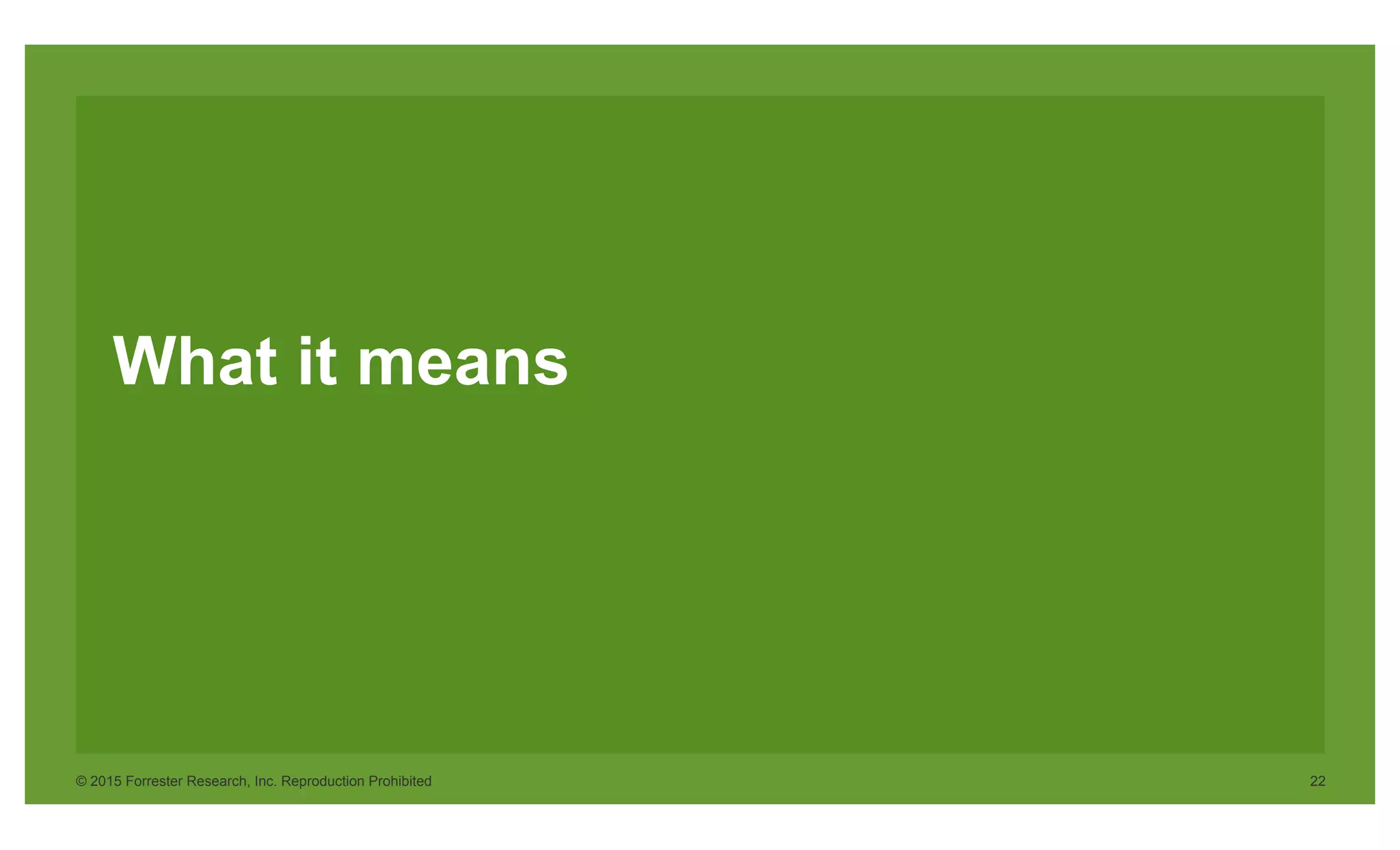 © 2015 Forrester Research, Inc. Reproduction Prohibited 22
What it means
 