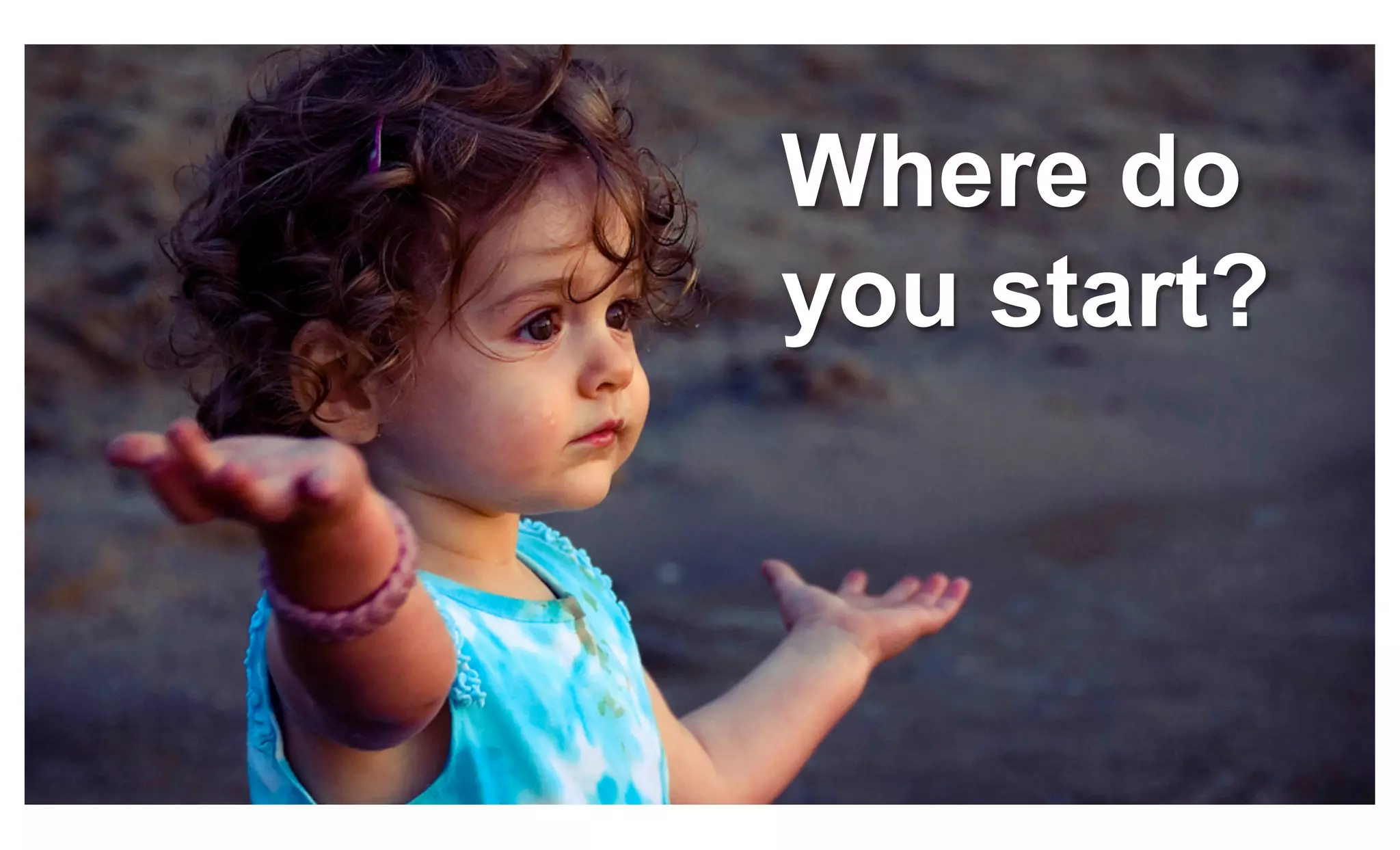 Where do
you start?
 
