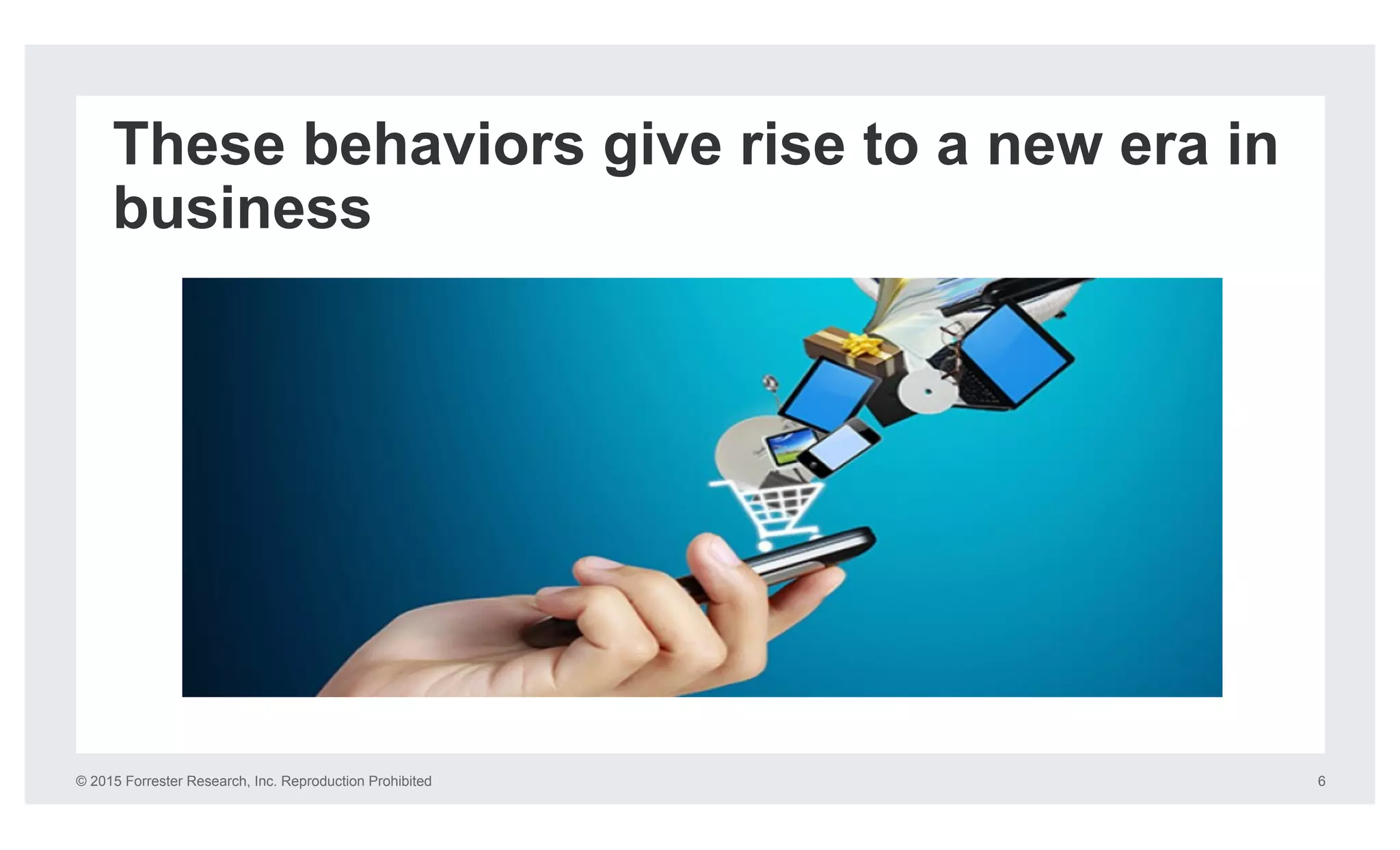 © 2015 Forrester Research, Inc. Reproduction Prohibited 6
These behaviors give rise to a new era in
business
 
