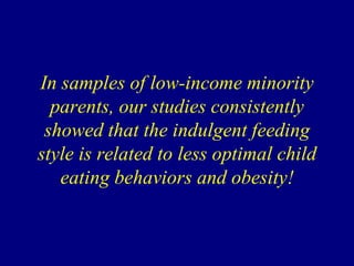 In samples of low-income minority
parents, our studies consistently
showed that the indulgent feeding
style is related to less optimal child
eating behaviors and obesity!

 