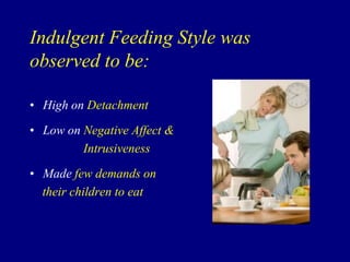 Indulgent Feeding Style was
observed to be:
• High on Detachment
• Low on Negative Affect &
Intrusiveness

• Made few demands on
their children to eat

 