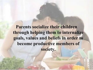 Parents socialize their children
through helping them to internalize
goals, values and beliefs in order to
become productive members of
society.

 