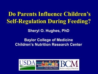 Do Parents Influence Children’s
Self-Regulation During Feeding?
Sheryl O. Hughes, PhD
Baylor College of Medicine
Children’s Nutrition Research Center

 