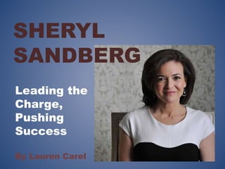 SHERYL 
SANDBERG 
Leading the 
Charge, 
Pushing 
Success 
By Lauren Carel 
 