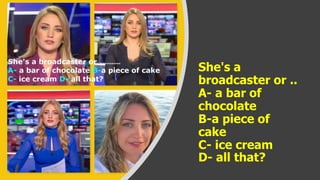 She's a
broadcaster or ..
A- a bar of
chocolate
B-a piece of
cake
C- ice cream
D- all that?
 