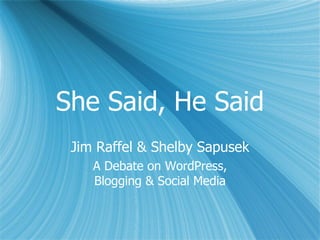 She Said, He Said
 Jim Raffel & Shelby Sapusek
    A Debate on WordPress,
    Blogging & Social Media
 