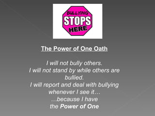 The Power of One Oath I will not bully others. I will not stand by while others are bullied. I will report and deal with bullying whenever I see it… … because I have the  Power of One 