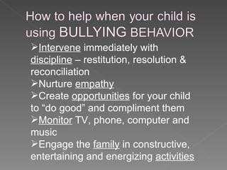 Intervene  immediately with  discipline  – restitution, resolution & reconciliation Nurture  empathy   Create  opportunities  for your child to “do good” and compliment them Monitor  TV, phone, computer and music Engage the  family  in constructive, entertaining and energizing  activities 
