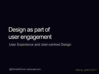 Design as part of
user engagement
User Experience and User-centred Design




@ElaineMcVicar | www.eqtr.com
 