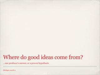 Where do good ideas come from?
...one producer’s answer, or a proven hypothesis


SheSays, 04 08 11
 