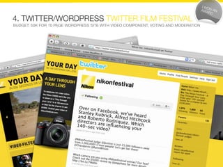 4. TWITTER/WORDPRESS TWITTER FILM FESTIVAL
BUDGET: 50K FOR 10 PAGE WORDPRESS SITE WITH VIDEO COMPONENT, VOTING AND MODERATION
 
