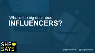 What’s the big deal about 
INFLUENCERS? 
@tapinfluence @hollyhamann 
 