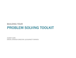 BUILDING YOUR
PROBLEM SOLVING TOOLKIT

AUDREY CARR
DIGITAL STRATEGY DIRECTOR, LEO BURNETT TORONTO
 