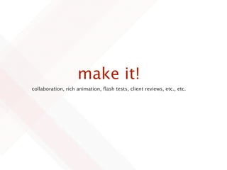 make it!
collaboration, rich animation, ﬂash tests, client reviews, etc., etc.
 