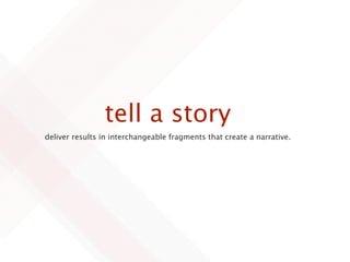 tell a story
deliver results in interchangeable fragments that create a narrative.
 